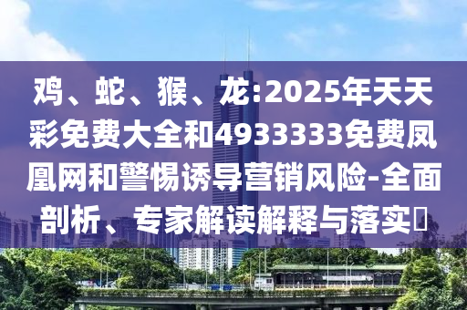 雞、蛇、猴、龍:2025年天天彩免費(fèi)大全和4933333免費(fèi)鳳凰網(wǎng)和警惕誘導(dǎo)營銷風(fēng)險(xiǎn)-全面剖析、專家解讀解釋與落實(shí)?
