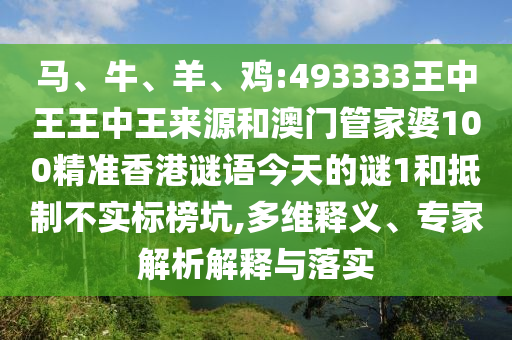 馬、牛、羊、雞:493333王中王王中王來源和澳門管家婆100精準(zhǔn)香港謎語今天的謎1和抵制不實(shí)標(biāo)榜坑,多維釋義、專家解析解釋與落實(shí)