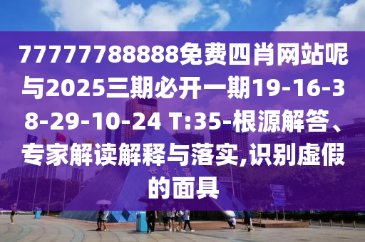 77777788888免費四肖網(wǎng)站呢與2025三期必開一期19-16-38-29-10-24 T:35-根源解答、專家解讀解釋與落實,識別虛假的面具