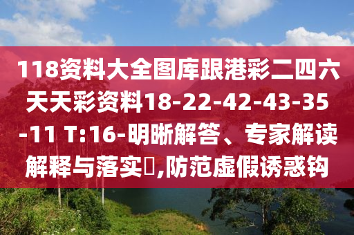 118資料大全圖庫(kù)跟港彩二四六天天彩資料18-22-42-43-35-11 T:16-明晰解答、專家解讀解釋與落實(shí)?,防范虛假誘惑鉤