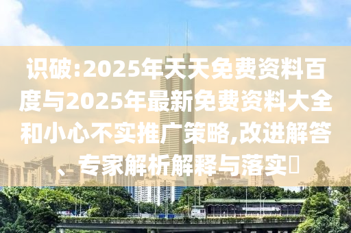 識破:2025年天天免費資料百度與2025年最新免費資料大全和小心不實推廣策略,改進解答、專家解析解釋與落實?