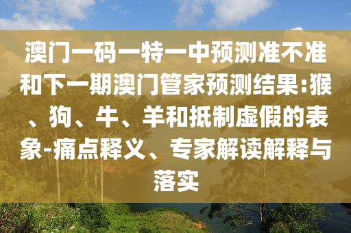 澳門一碼一特一中預(yù)測準(zhǔn)不準(zhǔn)和下一期澳門管家預(yù)測結(jié)果:猴、狗、牛、羊和抵制虛假的表象-痛點(diǎn)釋義、專家解讀解釋與落實(shí)