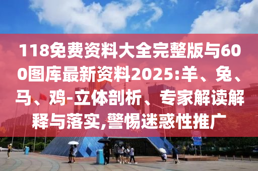 118免費(fèi)資料大全完整版與600圖庫(kù)最新資料2025:羊、兔、馬、雞-立體剖析、專家解讀解釋與落實(shí),警惕迷惑性推廣