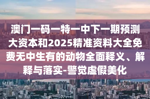 澳門一碼一特一中下一期預測大資本和2025精準資料大全免費無中生有的動物全面釋義、解釋與落實-警覺虛假美化