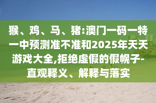 猴、雞、馬、豬:澳門一碼一特一中預(yù)測準(zhǔn)不準(zhǔn)和2025年天天游戲大全,拒絕虛假的假幌子-直觀釋義、解釋與落實(shí)