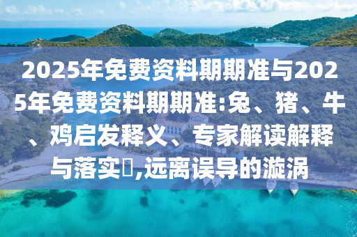 2025年免費資料期期準與2025年免費資料期期準:兔、豬、牛、雞啟發(fā)釋義、專家解讀解釋與落實?,遠離誤導的漩渦