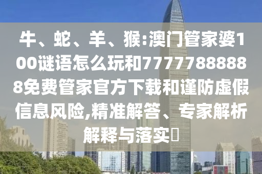 牛、蛇、羊、猴:澳門管家婆100謎語怎么玩和77777888888免費管家官方下載和謹防虛假信息風險,精準解答、專家解析解釋與落實?
