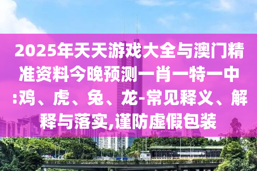 2025年天天游戲大全與澳門精準資料今晚預測一肖一特一中:雞、虎、兔、龍-常見釋義、解釋與落實,謹防虛假包裝