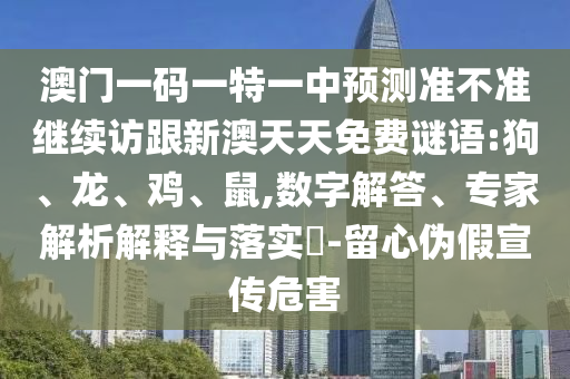澳門一碼一特一中預測準不準繼續(xù)訪跟新澳天天免費謎語:狗、龍、雞、鼠,數(shù)字解答、專家解析解釋與落實?-留心偽假宣傳危害