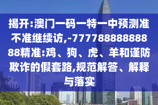 揭開:澳門一碼一特一中預測準不準繼續(xù)訪,-77778888888888精準:雞、狗、虎、羊和謹防欺詐的假套路,規(guī)范解答、解釋與落實
