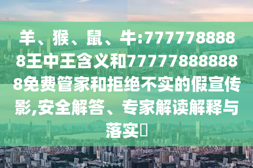 羊、猴、鼠、牛:7777788888王中王含義和777778888888免費(fèi)管家和拒絕不實(shí)的假宣傳影,安全解答、專家解讀解釋與落實(shí)?