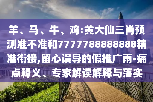 羊、馬、牛、雞:黃大仙三肖預測準不準和7777788888888精準銜接,留心誤導的假推廣雨-痛點釋義、專家解讀解釋與落實