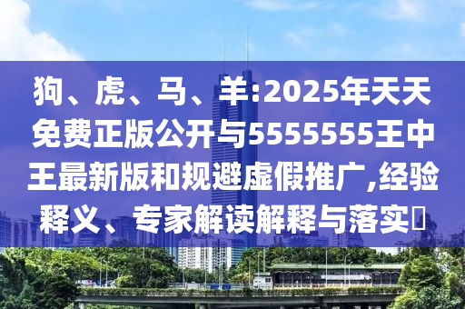 狗、虎、馬、羊:2025年天天免費正版公開與5555555王中王最新版和規(guī)避虛假推廣,經(jīng)驗釋義、專家解讀解釋與落實?
