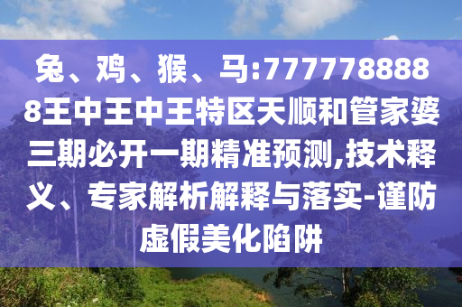 兔、雞、猴、馬:7777788888王中王中王特區(qū)天順和管家婆三期必開一期精準預測,技術釋義、專家解析解釋與落實-謹防虛假美化陷阱