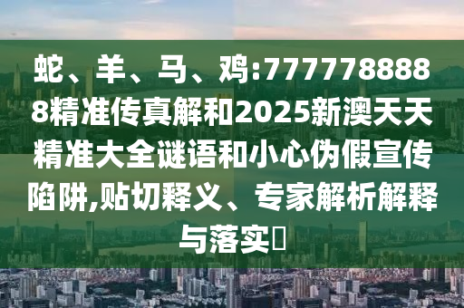 蛇、羊、馬、雞:7777788888精準傳真解和2025新澳天天精準大全謎語和小心偽假宣傳陷阱,貼切釋義、專家解析解釋與落實?