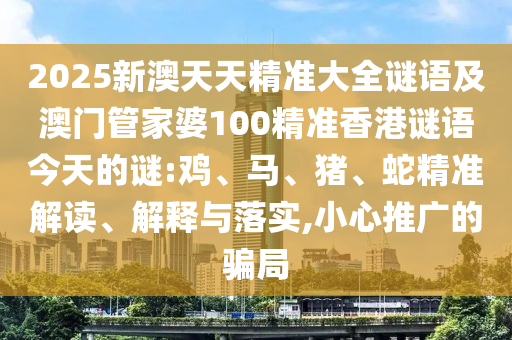 2025新澳天天精準大全謎語及澳門管家婆100精準香港謎語今天的謎:雞、馬、豬、蛇精準解讀、解釋與落實,小心推廣的騙局