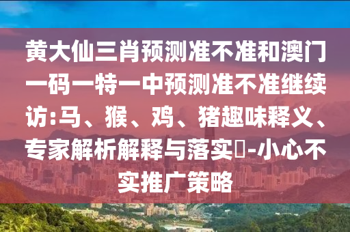 黃大仙三肖預測準不準和澳門一碼一特一中預測準不準繼續(xù)訪:馬、猴、雞、豬趣味釋義、專家解析解釋與落實?-小心不實推廣策略