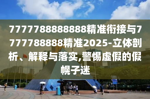7777788888888精準(zhǔn)銜接與7777788888精準(zhǔn)2025-立體剖析、解釋與落實(shí),警惕虛假的假幌子迷