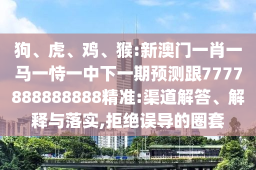 狗、虎、雞、猴:新澳門一肖一馬一恃一中下一期預(yù)測(cè)跟7777888888888精準(zhǔn):渠道解答、解釋與落實(shí),拒絕誤導(dǎo)的圈套