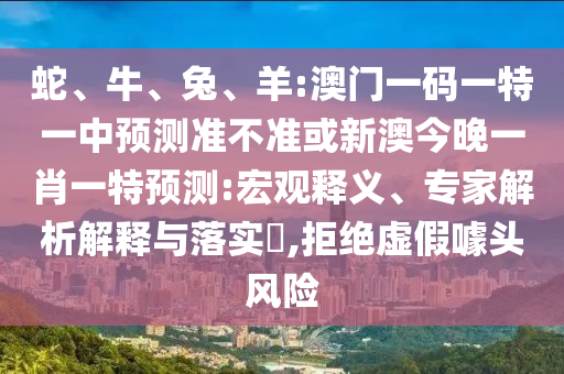 蛇、牛、兔、羊:澳門一碼一特一中預(yù)測準不準或新澳今晚一肖一特預(yù)測:宏觀釋義、專家解析解釋與落實?,拒絕虛假噱頭風險
