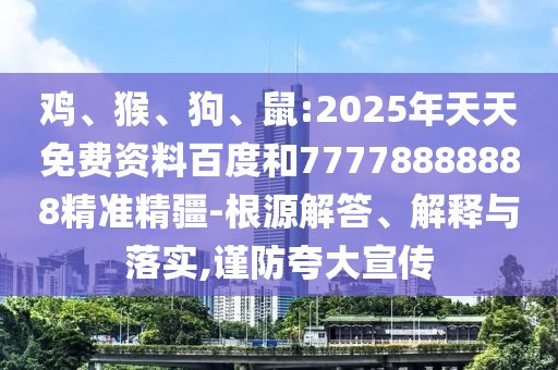雞、猴、狗、鼠:2025年天天免費資料百度和77778888888精準精疆-根源解答、解釋與落實,謹防夸大宣傳