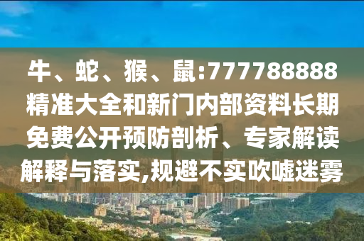 牛、蛇、猴、鼠:777788888精準大全和新門內(nèi)部資料長期免費公開預(yù)防剖析、專家解讀解釋與落實,規(guī)避不實吹噓迷霧