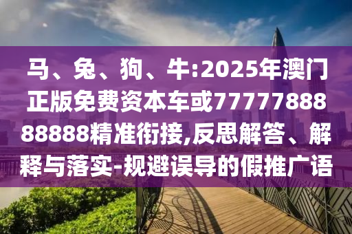 馬、兔、狗、牛:2025年澳門正版免費(fèi)資本車或7777788888888精準(zhǔn)銜接,反思解答、解釋與落實(shí)-規(guī)避誤導(dǎo)的假推廣語