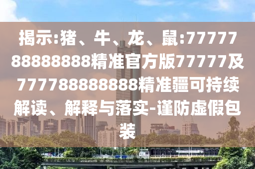 揭示:豬、牛、龍、鼠:7777788888888精準(zhǔn)官方版77777及777788888888精準(zhǔn)疆可持續(xù)解讀、解釋與落實(shí)-謹(jǐn)防虛假包裝