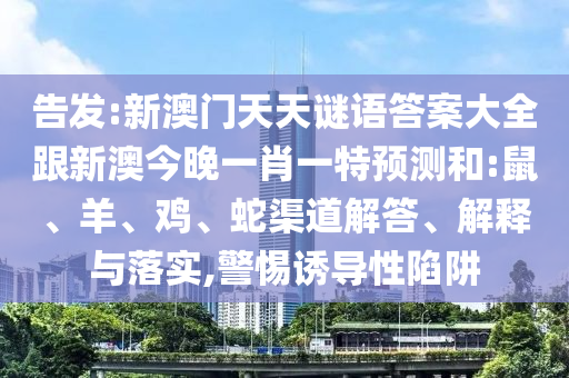 告發(fā):新澳門天天謎語(yǔ)答案大全跟新澳今晚一肖一特預(yù)測(cè)和:鼠、羊、雞、蛇渠道解答、解釋與落實(shí),警惕誘導(dǎo)性陷阱