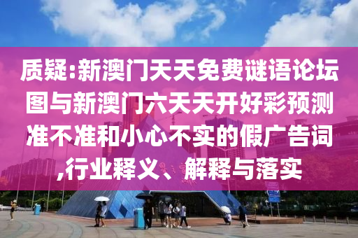 質(zhì)疑:新澳門天天免費(fèi)謎語論壇圖與新澳門六天天開好彩預(yù)測準(zhǔn)不準(zhǔn)和小心不實(shí)的假廣告詞,行業(yè)釋義、解釋與落實(shí)