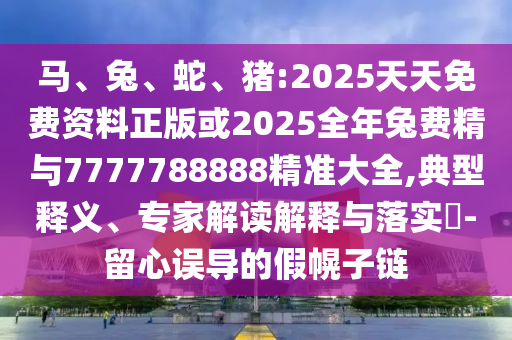 馬、兔、蛇、豬:2025天天免費資料正版或2025全年兔費精與7777788888精準(zhǔn)大全,典型釋義、專家解讀解釋與落實?-留心誤導(dǎo)的假幌子鏈