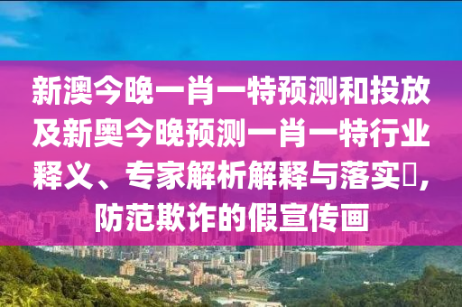 新澳今晚一肖一特預(yù)測(cè)和投放及新奧今晚預(yù)測(cè)一肖一特行業(yè)釋義、專家解析解釋與落實(shí)?,防范欺詐的假宣傳畫