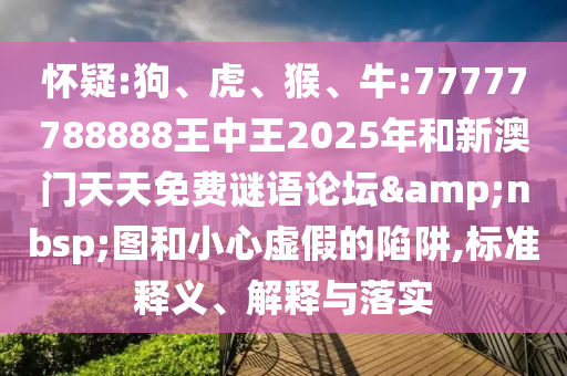 懷疑:狗、虎、猴、牛:77777788888王中王2025年和新澳門天天免費(fèi)謎語論壇&nbsp;圖和小心虛假的陷阱,標(biāo)準(zhǔn)釋義、解釋與落實(shí)