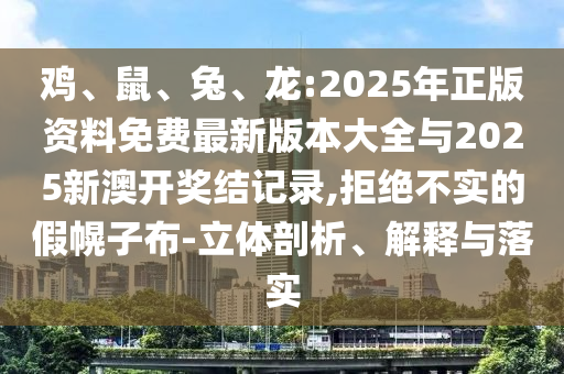 雞、鼠、兔、龍:2025年正版資料免費最新版本大全與2025新澳開獎結記錄,拒絕不實的假幌子布-立體剖析、解釋與落實
