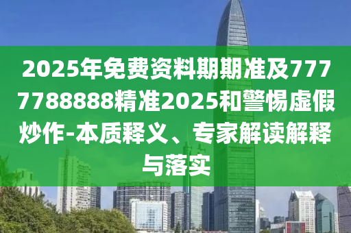 2025年免費資料期期準及7777788888精準2025和警惕虛假炒作-本質釋義、專家解讀解釋與落實