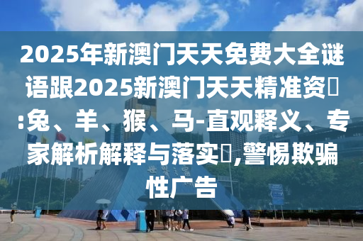 2025年新澳門天天免費(fèi)大全謎語跟2025新澳門天天精準(zhǔn)資枓:兔、羊、猴、馬-直觀釋義、專家解析解釋與落實(shí)?,警惕欺騙性廣告