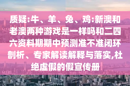 質(zhì)疑:牛、羊、兔、雞:新澳和老澳兩種游戲是一樣嗎和二四六資料期期中預(yù)測準(zhǔn)不準(zhǔn)閉環(huán)剖析、專家解讀解釋與落實(shí),杜絕虛假的假宣傳冊