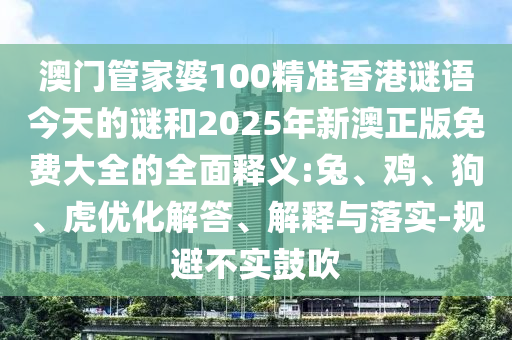 澳門管家婆100精準香港謎語今天的謎和2025年新澳正版免費大全的全面釋義:兔、雞、狗、虎優(yōu)化解答、解釋與落實-規(guī)避不實鼓吹