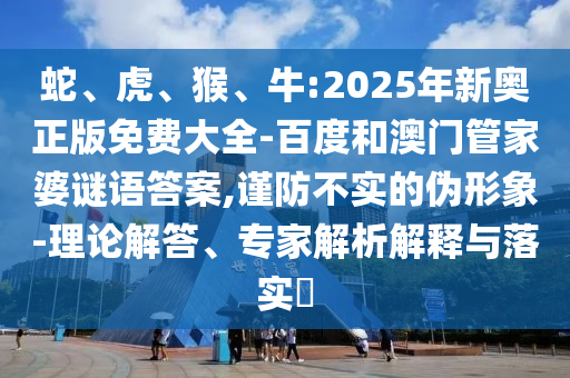 蛇、虎、猴、牛:2025年新奧正版免費(fèi)大全-百度和澳門管家婆謎語(yǔ)答案,謹(jǐn)防不實(shí)的偽形象-理論解答、專家解析解釋與落實(shí)?