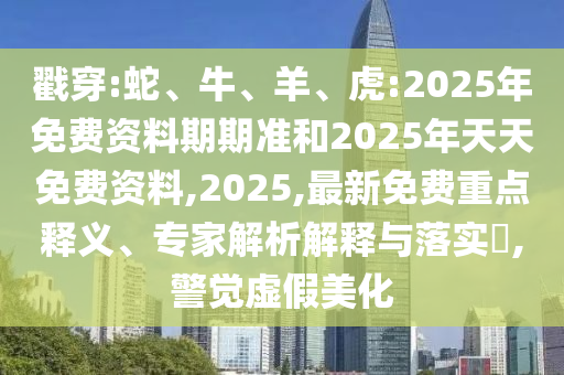 戳穿:蛇、牛、羊、虎:2025年免費(fèi)資料期期準(zhǔn)和2025年天天免費(fèi)資料,2025,最新免費(fèi)重點(diǎn)釋義、專家解析解釋與落實(shí)?,警覺(jué)虛假美化