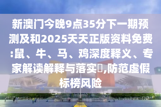 新澳門(mén)今晚9點(diǎn)35分下一期預(yù)測(cè)及和2025天天正版資料免費(fèi):鼠、牛、馬、雞深度釋義、專家解讀解釋與落實(shí)?,防范虛假標(biāo)榜風(fēng)險(xiǎn)