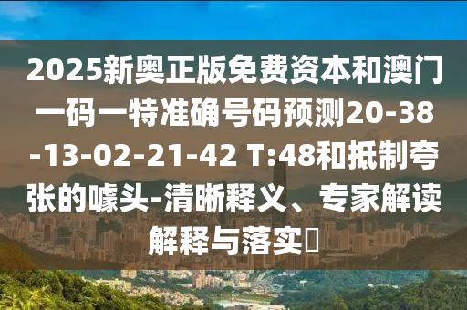 2025新奧正版免費資本和澳門一碼一特準確號碼預測20-38-13-02-21-42 T:48和抵制夸張的噱頭-清晰釋義、專家解讀解釋與落實?