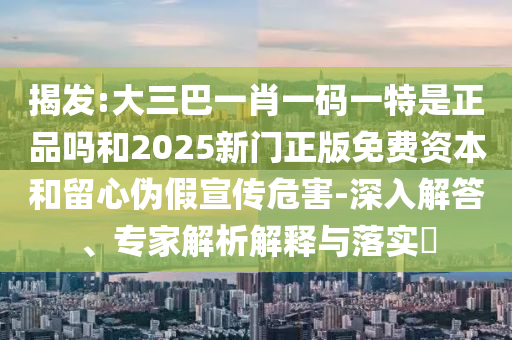 揭發(fā):大三巴一肖一碼一特是正品嗎和2025新門正版免費(fèi)資本和留心偽假宣傳危害-深入解答、專家解析解釋與落實(shí)?