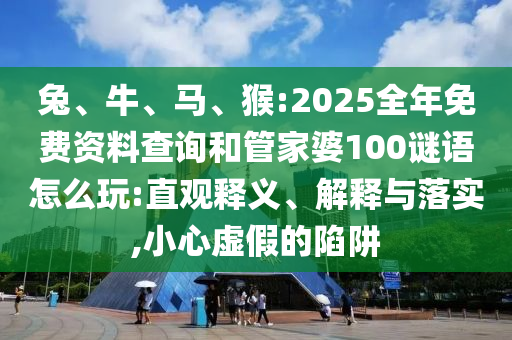 兔、牛、馬、猴:2025全年免費(fèi)資料查詢和管家婆100謎語怎么玩:直觀釋義、解釋與落實,小心虛假的陷阱