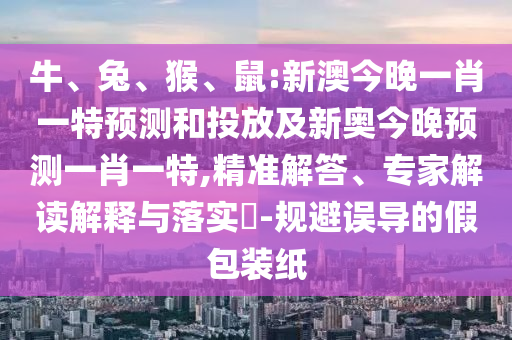 牛、兔、猴、鼠:新澳今晚一肖一特預(yù)測和投放及新奧今晚預(yù)測一肖一特,精準(zhǔn)解答、專家解讀解釋與落實?-規(guī)避誤導(dǎo)的假包裝紙