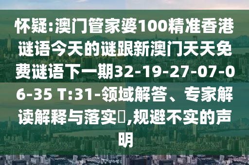 懷疑:澳門管家婆100精準(zhǔn)香港謎語今天的謎跟新澳門天天免費謎語下一期32-19-27-07-06-35 T:31-領(lǐng)域解答、專家解讀解釋與落實?,規(guī)避不實的聲明