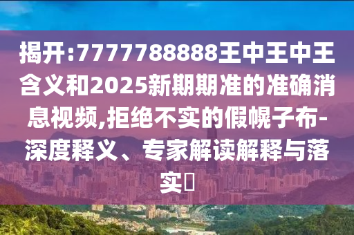 揭開:7777788888王中王中王含義和2025新期期準(zhǔn)的準(zhǔn)確消息視頻,拒絕不實(shí)的假幌子布-深度釋義、專家解讀解釋與落實(shí)?