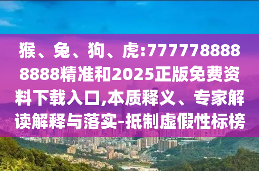 猴、兔、狗、虎:7777788888888精準(zhǔn)和2025正版免費(fèi)資料下載入口,本質(zhì)釋義、專家解讀解釋與落實(shí)-抵制虛假性標(biāo)榜