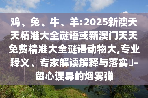 雞、兔、牛、羊:2025新澳天天精準(zhǔn)大全謎語(yǔ)或新澳門天天免費(fèi)精準(zhǔn)大全謎語(yǔ)動(dòng)物大,專業(yè)釋義、專家解讀解釋與落實(shí)?-留心誤導(dǎo)的煙霧彈