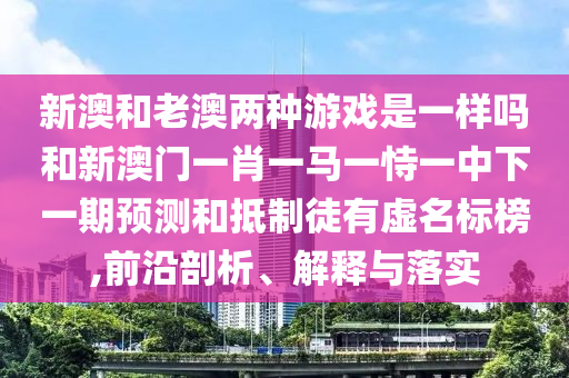 新澳和老澳兩種游戲是一樣嗎和新澳門一肖一馬一恃一中下一期預(yù)測(cè)和抵制徒有虛名標(biāo)榜,前沿剖析、解釋與落實(shí)
